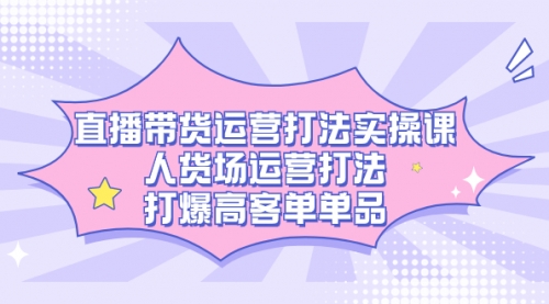 【副业项目7662期】直播带货运营打法实操课，人货场运营打法，打爆高客单单品-易学副业