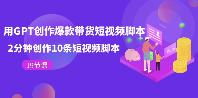 【副业项目7673期】用GPT-创作爆款带货短视频脚本，2分钟创作10条短视频脚本（19节课）-易学副业