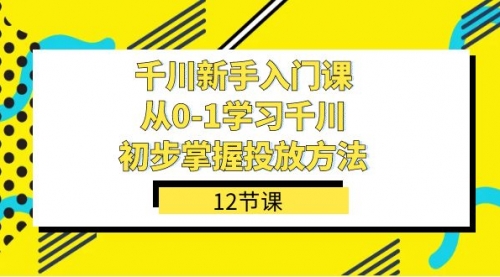 【副业项目7676期】千川-新手入门课，从0-1学习千川，初步掌握投放方法（12节课）-易学副业