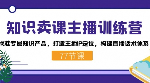 【副业项目7685期】知识卖课主播训练营：找准专属知识产品，打造主播IP定位，构建直播话术体系-易学副业