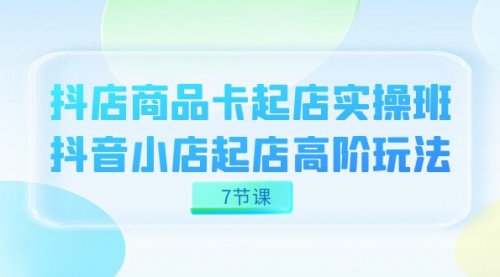 【副业项目7686期】抖店-商品卡起店实战班，抖音小店起店高阶玩法-易学副业