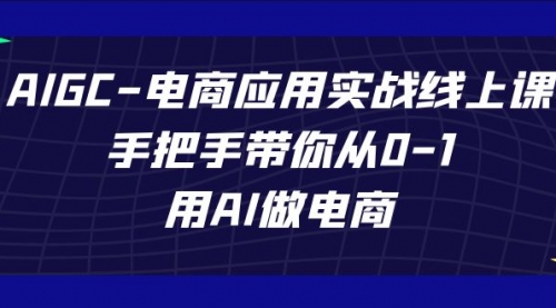【副业项目7692期】AIGC-电商应用实战线上课，手把手带你从0-1，用AI做电商-易学副业