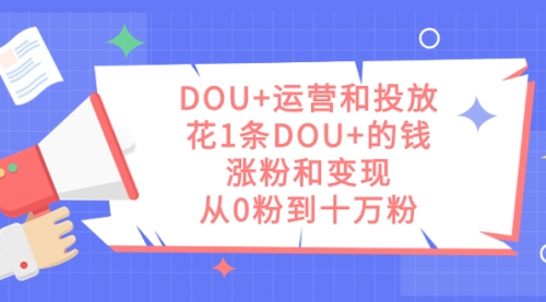 【副业项目7695期】DOU+运营和投放，花1条DOU+的钱，涨粉和变现，从0粉到十万粉-易学副业