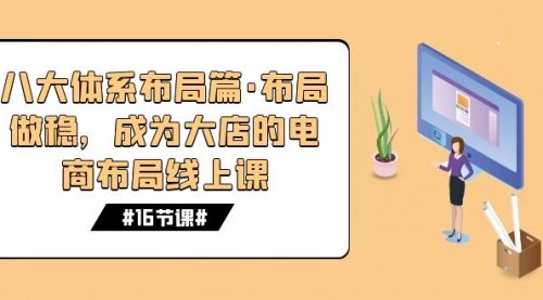 【副业项目7712期】八大体系布局篇·布局做稳，成为大店的电商布局线上课（16节课）-易学副业