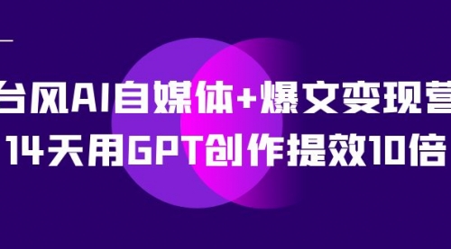 【副业项目7733期】台风AI自媒体+爆文变现营，14天用GPT创作提效10倍（12节课）-易学副业
