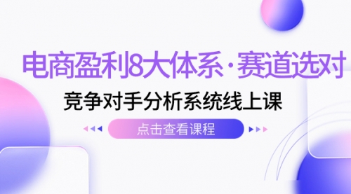 【副业项目7741期】电商盈利8大体系·赛道选对，竞争对手分析系统线上课（12节）-易学副业