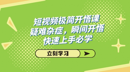 【副业项目7757期】短视频极简-开悟课，疑难杂症，瞬间开悟，快速上手必学（28节课）-易学副业