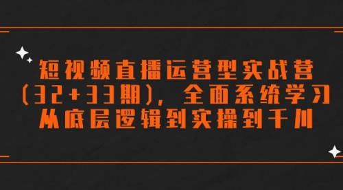【副业项目7869期】短视频直播运营型实战营(32+33期)，全面系统学习，从底层逻辑到实操到千川-易学副业