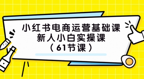 【副业项目7889期】小红书电商运营基础课，新人小白实操课（61节课）-易学副业