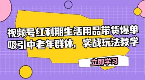【副业项目7897期】视频号红利期生活用品带货爆单，吸引中老年群体，实战玩法教学-易学副业