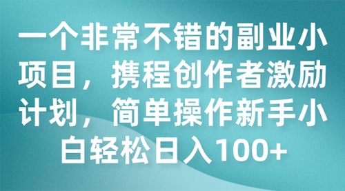 【副业项目7925期】一个非常不错的副业小项目，携程创作者激励计划，简单操作新手小白日入100+-易学副业
