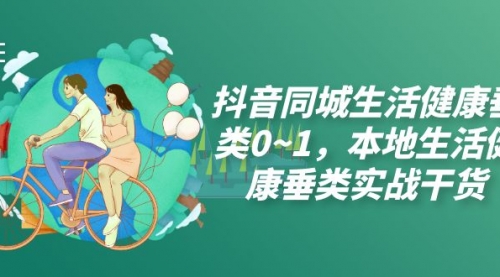 【副业项目7927期】抖音同城生活健康垂类0~1，本地生活健康垂类实战干货（17节课）-易学副业