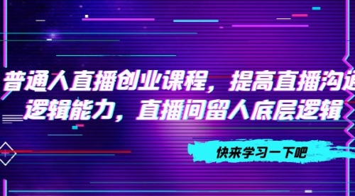 【副业项目7928期】普通人直播创业课程，提高直播沟通逻辑能力，直播间留人底层逻辑-易学副业