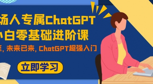 【副业项目7952期】职场人专属ChatGPT小白零基础进阶课，AI已至，未来已来，ChatGPT超强入门-易学副业