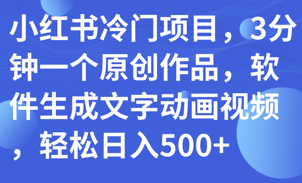 【副业项目7979期】小红书冷门项目，3分钟一个原创作品，软件生成文字动画视频，轻松日入500+-易学副业