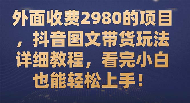 【副业项目7994期】外面收费2980的项目，抖音图文带货玩法详细教程，看完小白也能轻松上手-易学副业