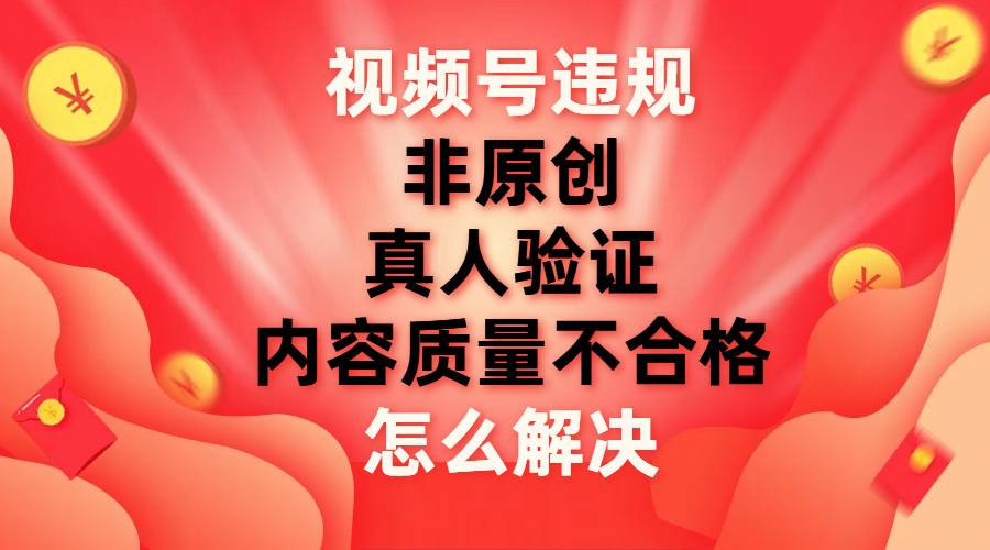 【副业项目8000期】视频号【非原创，内容质量不合格，真人验证】违规怎么解决-易学副业