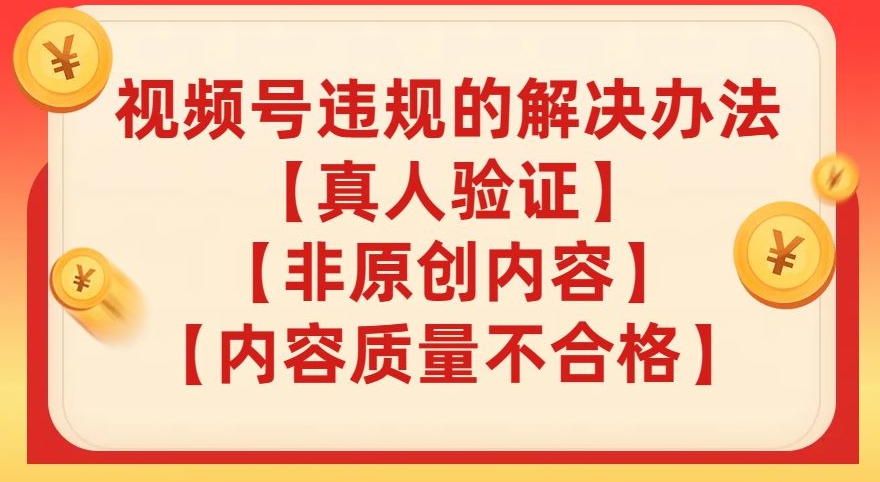 【副业项目8057期】视频号【真人验证】【内容质量不合格】【非原创内容】的违规解决办法【揭秘】-易学副业