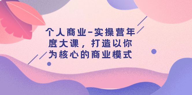 【副业项目8052期】个人商业-实操营年度大课，打造以你为核心的商业模式（29节课）-易学副业
