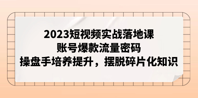 【副业项目8053期】2023短视频实战落地课，账号爆款流量密码，操盘手培养提升，摆脱碎片化知识-易学副业