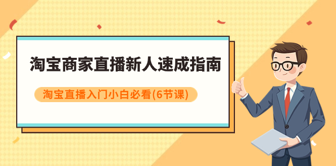 【副业项目8140期】淘宝商家直播新人速成指南，淘宝直播入门小白必看（6节课）-易学副业
