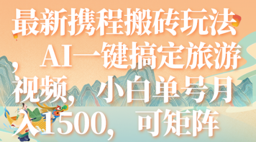 【副业项目7967期】最新携程搬砖玩法，AI一键搞定旅游视频，小白单号月入1500，可矩阵-易学副业
