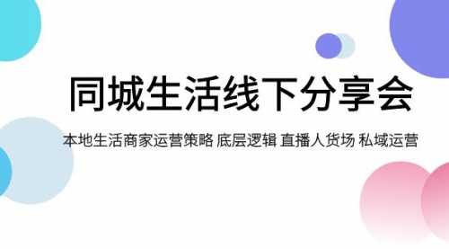 【副业项目8014期】同城生活线下分享会，本地生活商家运营策略 底层逻辑 直播人货场 私域运营-易学副业