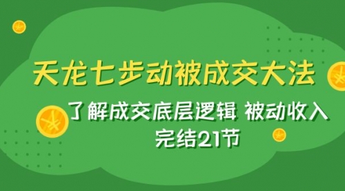 【副业项目8039期】天龙/七步动被成交大法：了解成交底层逻辑 被动收入 完结21节-易学副业