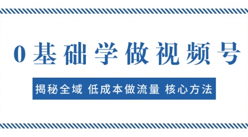 【副业项目8073期】0基础学做视频号：揭秘全域 低成本做流量 核心方法 快速出爆款 轻松变现-易学副业