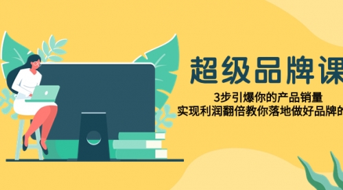 【副业项目8079期】超级/品牌课,3步引爆你的产品销量,实现利润翻倍教你落地做好品牌的课-易学副业