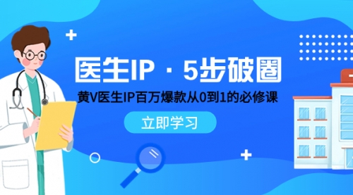 【副业项目8107期】医生IP·5步破圈:黄V医生IP百万爆款从0到1的必修课 学习内容运营的底层-易学副业