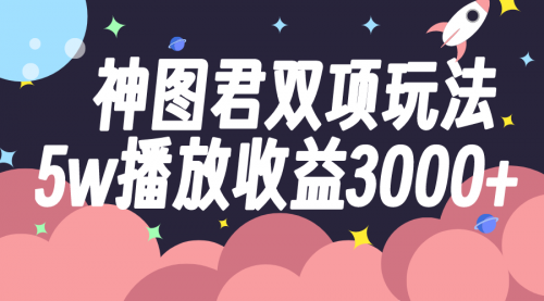【副业项目8131期】神图君双项玩法5w播放收益3000+-易学副业