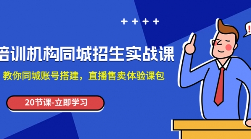【副业项目8137期】培训机构-同城招生实操课，教你同城账号搭建，直播售卖体验课包-易学副业