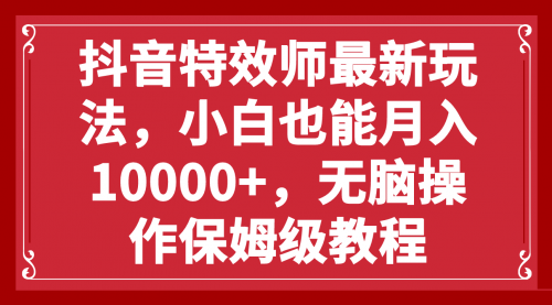 【副业项目8152期】抖音特效师最新玩法，小白也能月入10000+，无脑操作保姆级教程-易学副业