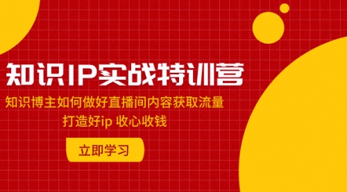 【副业项目8167期】知识IP实战特训营：知识博主如何做好直播间内容获取流量 打造好ip 收心收钱-易学副业