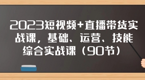 【副业项目8177期】2023短视频+直播带货实战课，基础、运营、技能综合实操课（90节）-易学副业