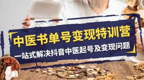 【副业项目8179期】中医-书单号变现特训营，一站式解决抖音中医起号及变现问题（14节课）-易学副业