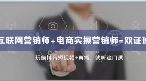 【副业项目8181期】互联网·营销师+电商实操营销师=双 证 班：玩赚抖音短视频+直播 就听这门课-易学副业