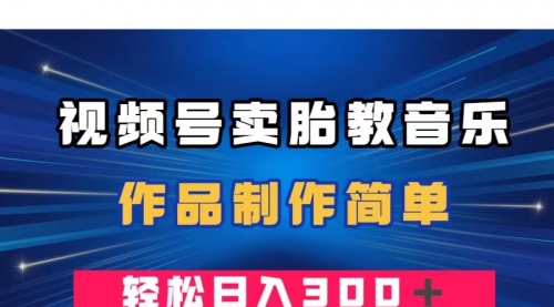 【副业项目8197期】视频号卖胎教音乐，作品制作简单，一单49，轻松日入300＋-易学副业