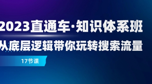 【副业项目8223期】2023直通车·知识体系班：从底层逻辑带你玩转搜索流量（17节课）-易学副业