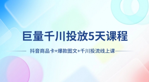 【副业项目8224期】巨量千川投放5天课程：抖音商品卡+爆款图文+千川投流线上课-易学副业