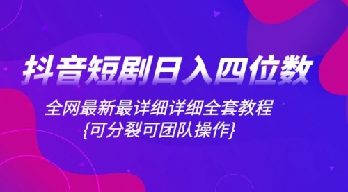 【副业项目8264期】抖音短剧日入四位数，全网最新最详细详细全套教程{可分裂可团队操作}-易学副业