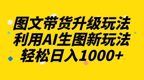 【副业项目8272期】图文带货升级玩法2.0分享,利用AI生图新玩法,每天半小时轻松日入1000+-易学副业