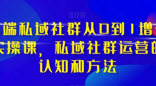 【副业项目8276期】高端 私域社群从0到1增长实战课，私域社群运营的认知和方法（37节课）-易学副业