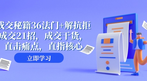 【副业项目8279期】成交 秘籍36法门+解抗拒成交21招，成交干货，直击痛点，直指核心-易学副业