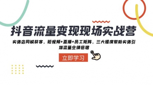 【副业项目8326期】抖音·流量变现现场实战营：实体店同城获客，短视频+直播+员工矩阵-易学副业