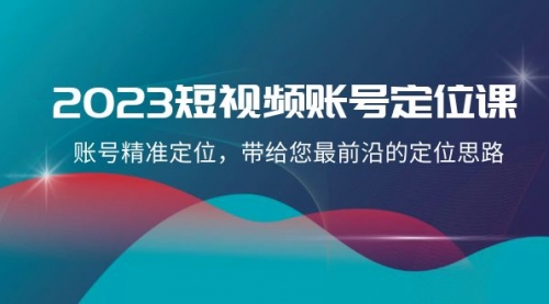 【副业项目8340期】2023短视频账号-定位课，账号精准定位，带给您最前沿的定位思路（21节课）-易学副业