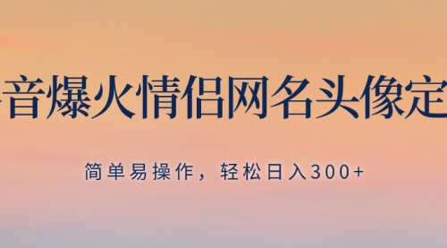 【副业项目8342期】抖音爆火情侣网名头像定制，简单易操作，轻松日入300+，无需养号-易学副业