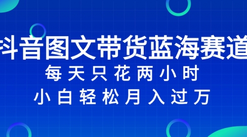 【副业项目8343期】抖音图文带货蓝海赛道，每天只花 2 小时，小白轻松入过万-易学副业
