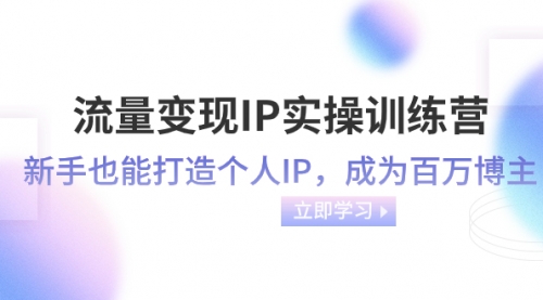 【副业项目8349期】流量变现-IP实操训练营：新手也能打造个人IP，成为百万博主-易学副业